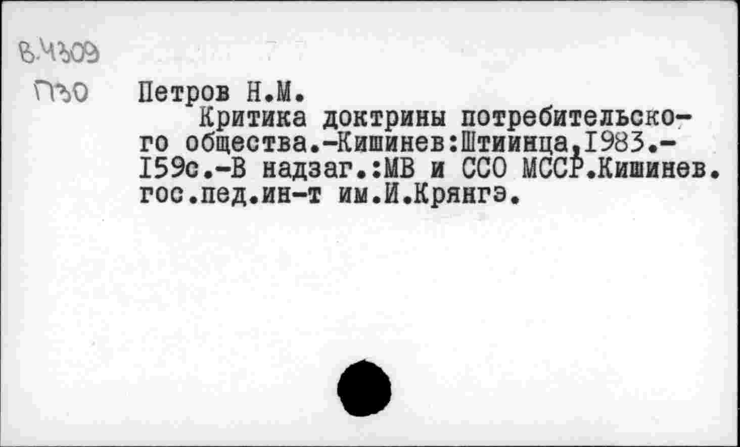 ﻿ПЪО Петров Н.М.
Критика доктрины потребительского общества.-Кишинев:Штиинца,1983.-159с.-В надзаг.:МВ и ССО МССР.Кишинев гос.пед.ин-т им.И.Крянгэ.